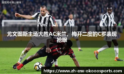 尤文图斯主场大胜AC米兰，梅开二度的C罗表现抢眼