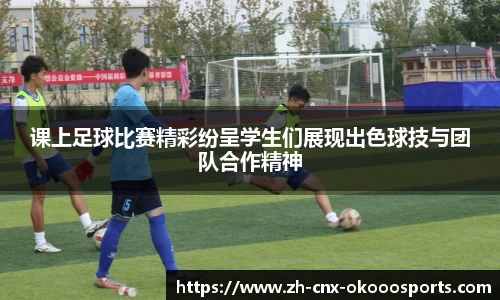 课上足球比赛精彩纷呈学生们展现出色球技与团队合作精神