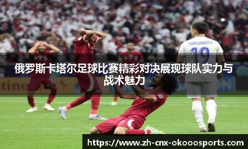 俄罗斯卡塔尔足球比赛精彩对决展现球队实力与战术魅力