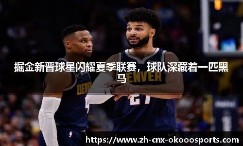 掘金新晋球星闪耀夏季联赛，球队深藏着一匹黑马