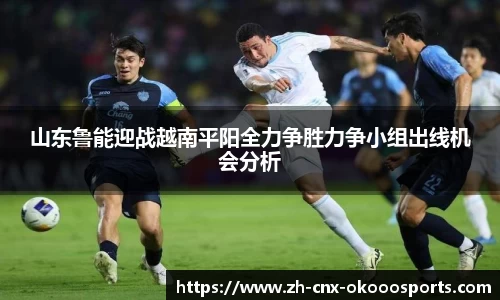 山东鲁能迎战越南平阳全力争胜力争小组出线机会分析