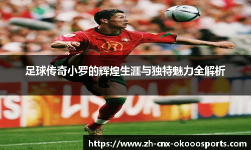 足球传奇小罗的辉煌生涯与独特魅力全解析