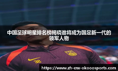 中国足球明星排名榜揭晓谁将成为国足新一代的领军人物