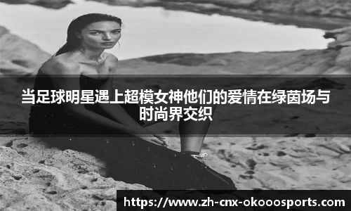 当足球明星遇上超模女神他们的爱情在绿茵场与时尚界交织