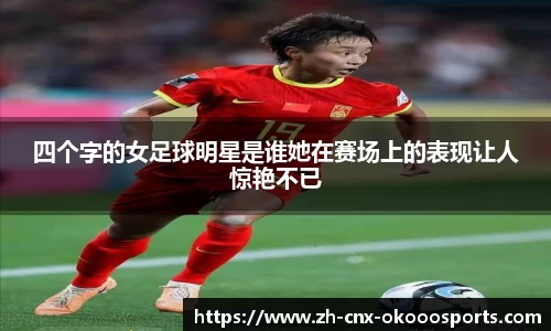 四个字的女足球明星是谁她在赛场上的表现让人惊艳不已
