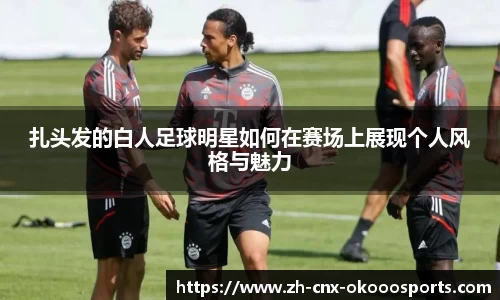 扎头发的白人足球明星如何在赛场上展现个人风格与魅力