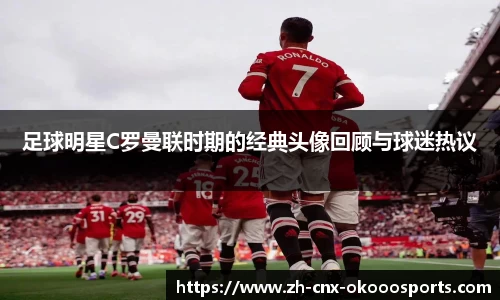 足球明星C罗曼联时期的经典头像回顾与球迷热议
