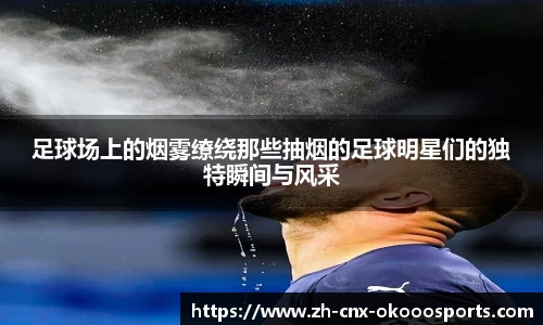 足球场上的烟雾缭绕那些抽烟的足球明星们的独特瞬间与风采