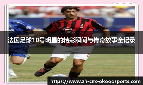 法国足球10号明星的精彩瞬间与传奇故事全记录