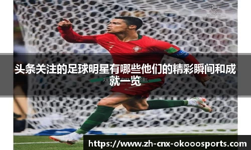 头条关注的足球明星有哪些他们的精彩瞬间和成就一览