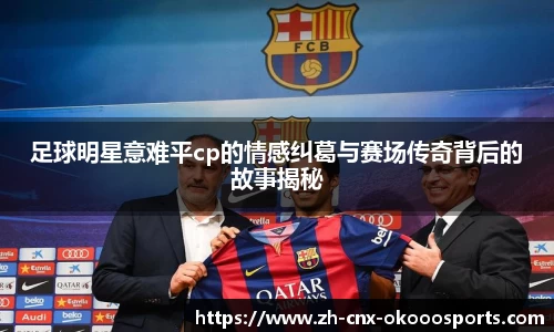 足球明星意难平cp的情感纠葛与赛场传奇背后的故事揭秘